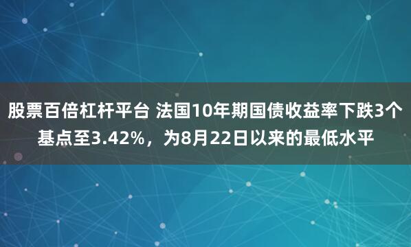 股票百倍杠杆平台 法国10年期国债收益率下跌3个基点至3.42%,为8月22日以来的最低水平