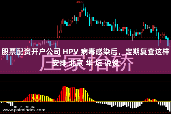 股票配资开户公司 HPV 病毒感染后，定期复查这样安排 北京 华 坛 说说
