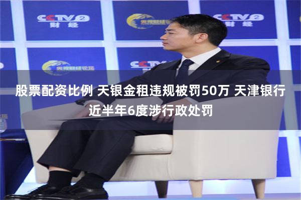股票配资比例 天银金租违规被罚50万 天津银行近半年6度涉行政处罚