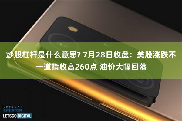 炒股杠杆是什么意思? 7月28日收盘：美股涨跌不一道指收高260点 油价大幅回落
