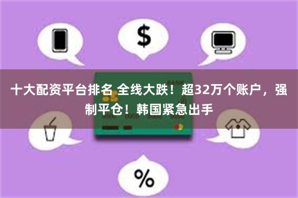 十大配资平台排名 全线大跌！超32万个账户，强制平仓！韩国紧急出手