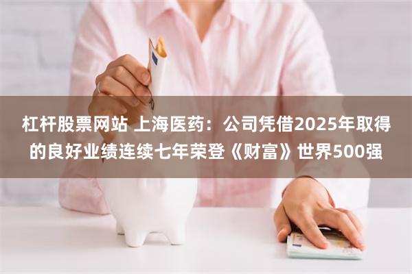 杠杆股票网站 上海医药：公司凭借2025年取得的良好业绩连续七年荣登《财富》世界500强