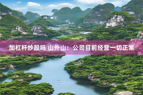 加杠杆炒股吗 山外山：公司目前经营一切正常