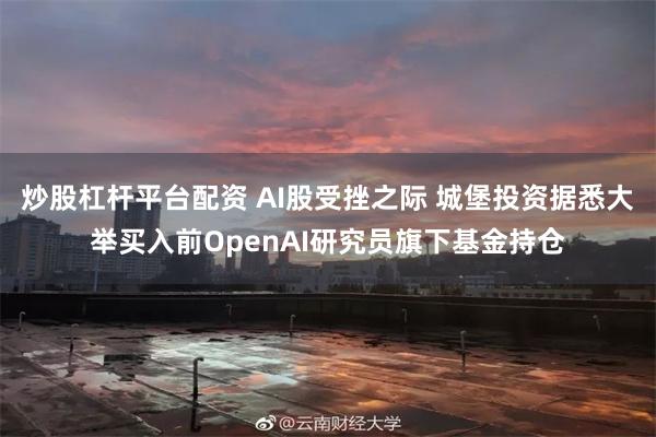 炒股杠杆平台配资 AI股受挫之际 城堡投资据悉大举买入前OpenAI研究员旗下基金持仓