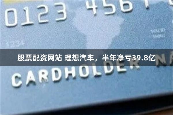 股票配资网站 理想汽车，半年净亏39.8亿