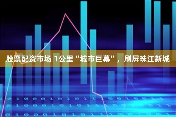 股票配资市场 1公里“城市巨幕”，刷屏珠江新城
