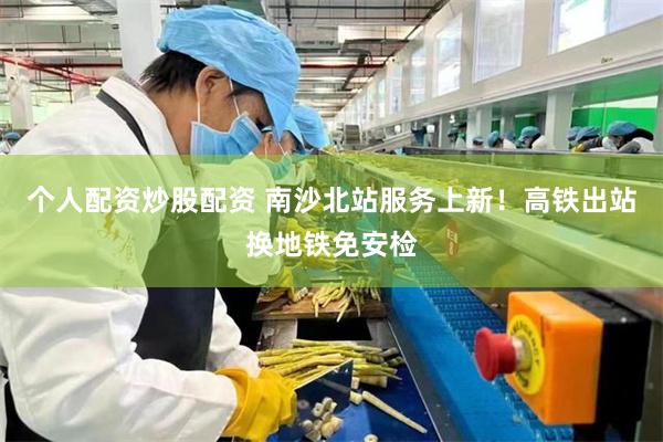 个人配资炒股配资 南沙北站服务上新！高铁出站换地铁免安检