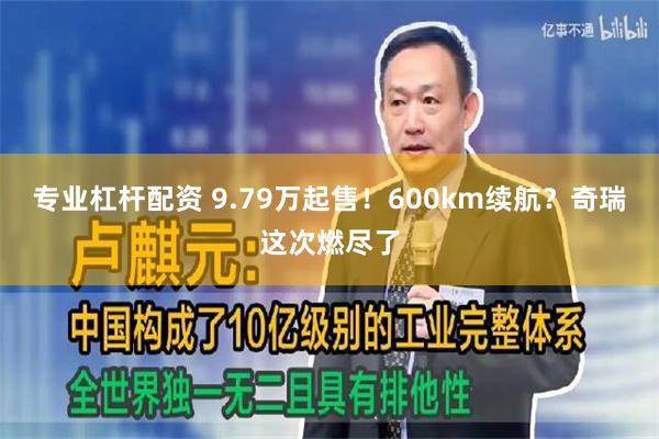 专业杠杆配资 9.79万起售！600km续航？奇瑞这次燃尽了