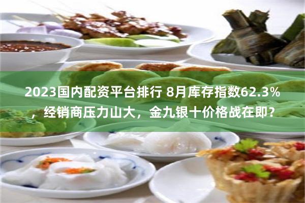 2023国内配资平台排行 8月库存指数62.3%，经销商压力山大，金九银十价格战在即？