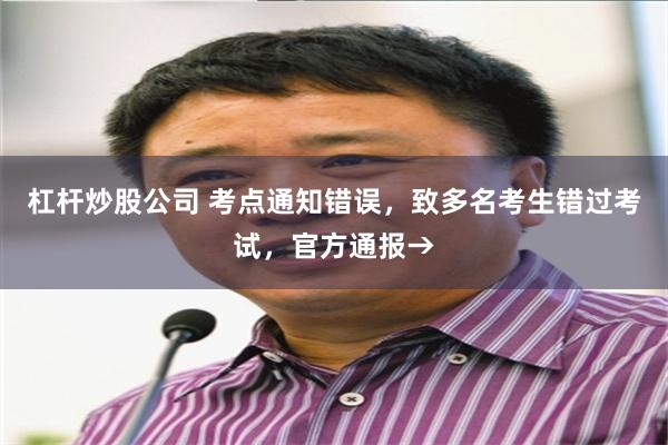 杠杆炒股公司 考点通知错误，致多名考生错过考试，官方通报→