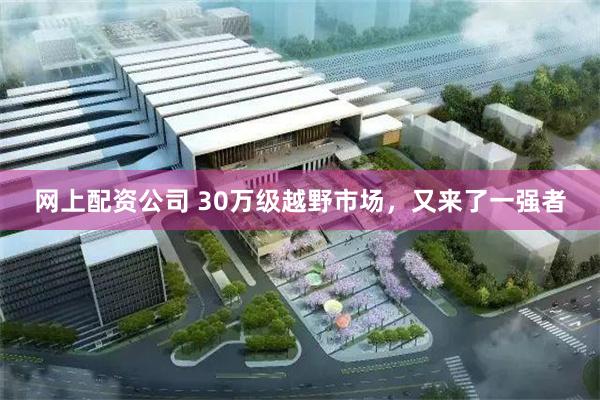 网上配资公司 30万级越野市场，又来了一强者