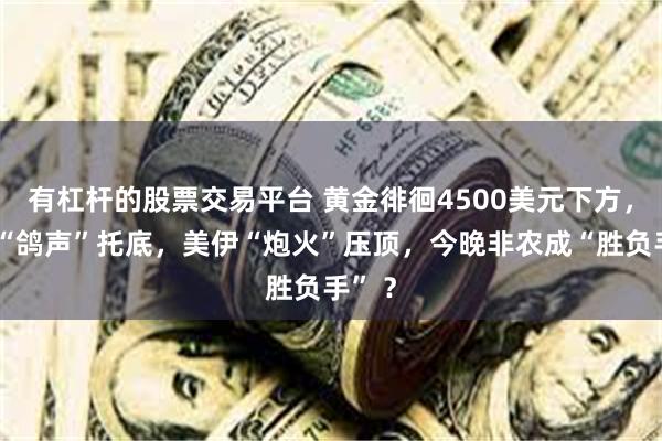 有杠杆的股票交易平台 黄金徘徊4500美元下方，沃勒“鸽声”托底，美伊“炮火”压顶，今晚非农成“胜负手” ？