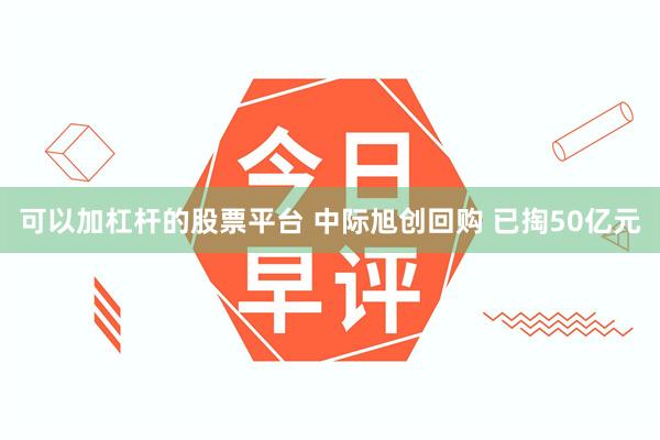 可以加杠杆的股票平台 中际旭创回购 已掏50亿元