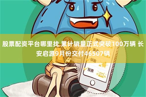 股票配资平台哪里找 累计销量正式突破100万辆 长安启源9月份交付46507辆