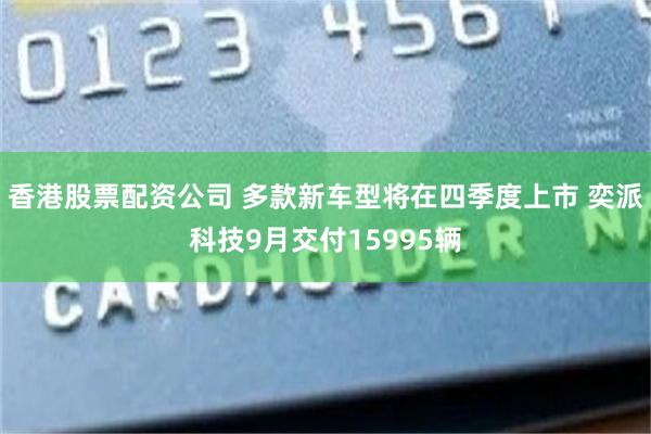 香港股票配资公司 多款新车型将在四季度上市 奕派科技9月交付15995辆