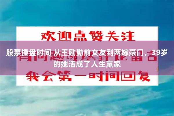 股票操盘时间 从王励勤前女友到两嫁豪门，39岁的她活成了人生赢家