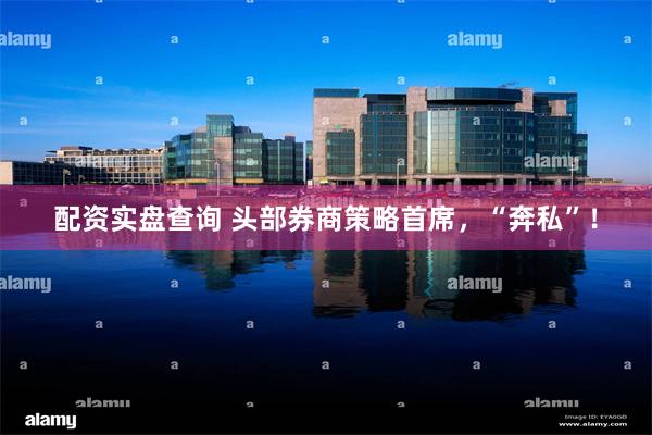 配资实盘查询 头部券商策略首席，“奔私”！